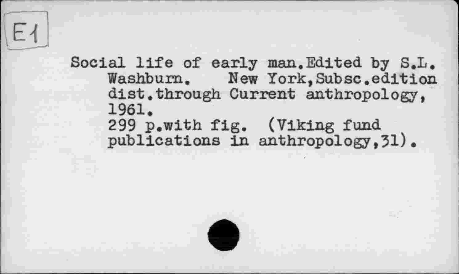 ﻿Social life of early man.Edited by S.L. Washbum. New York,Subsc.edition, dist.through Current anthropology, 1961.
299 p.with fig. (Viking fund publications in anthropology,31).